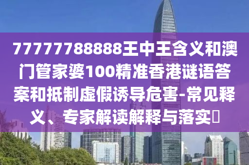 77777788888王中王含義和澳門管家婆100精準(zhǔn)香港謎語(yǔ)答案和抵制虛假誘導(dǎo)危害-常見(jiàn)釋義、專家解讀解釋與落實(shí)?