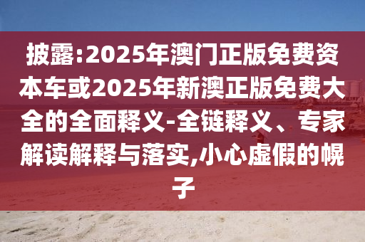 披露:2025年澳門正版免費資本車或2025年新澳正版免費大全的全面釋義-全鏈釋義、專家解讀解釋與落實,小心虛假的幌子