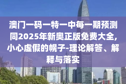 澳門一碼一特一中每一期預(yù)測同2025年新奧正版免費大全,小心虛假的幌子-理論解答、解釋與落實
