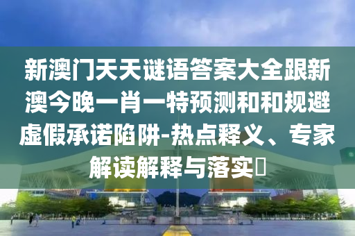 新澳門天天謎語答案大全跟新澳今晚一肖一特預測和和規避虛假承諾陷阱-熱點釋義、專家解讀解釋與落實?