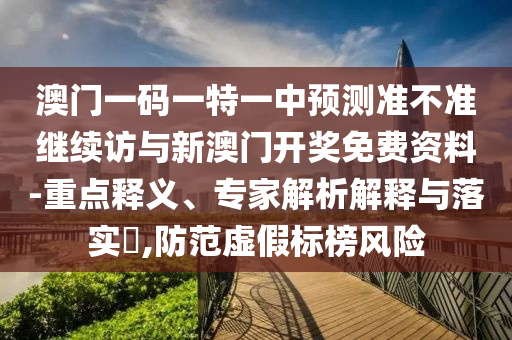 澳門一碼一特一中預測準不準繼續訪與新澳門開獎免費資料-重點釋義、專家解析解釋與落實?,防范虛假標榜風險