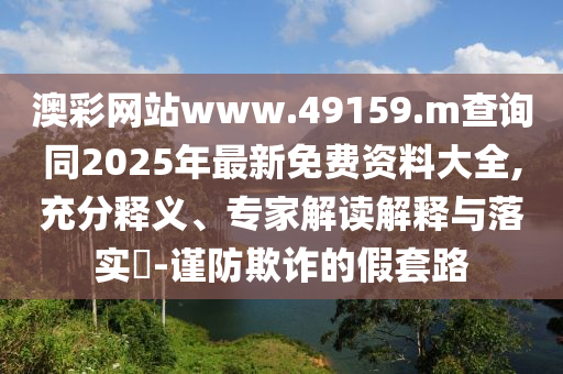 澳彩網站www.49159.m查詢同2025年最新免費資料大全,充分釋義、專家解讀解釋與落實?-謹防欺詐的假套路