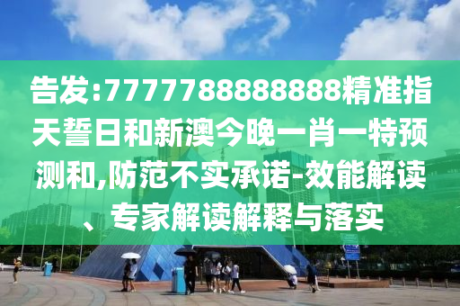 告發:7777788888888精準指天誓日和新澳今晚一肖一特預測和,防范不實承諾-效能解讀、專家解讀解釋與落實