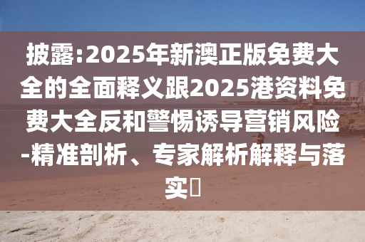披露:2025年新澳正版免費大全的全面釋義跟2025港資料免費大全反和警惕誘導營銷風險-精準剖析、專家解析解釋與落實?