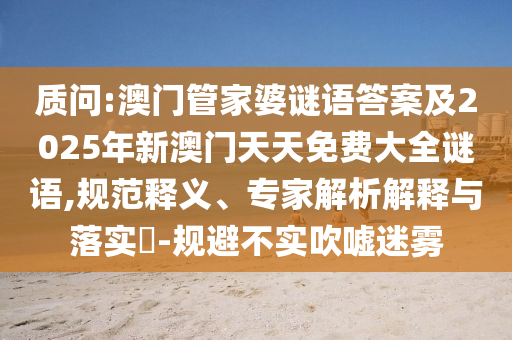 質問:澳門管家婆謎語答案及2025年新澳門天天免費大全謎語,規范釋義、專家解析解釋與落實?-規避不實吹噓迷霧