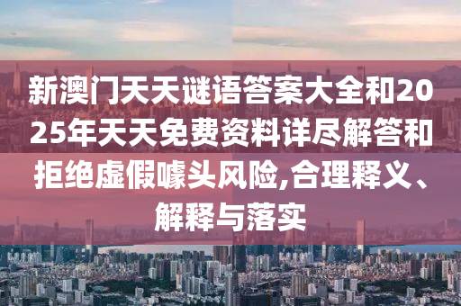新澳門天天謎語答案大全和2025年天天免費資料詳盡解答和拒絕虛假噱頭風險,合理釋義、解釋與落實