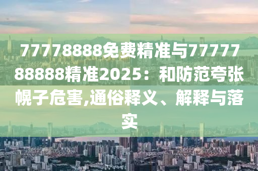 77778888免費精準與7777788888精準2025：和防范夸張幌子危害,通俗釋義、解釋與落實