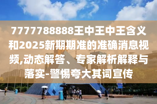 7777788888王中王中王含義和2025新期期準(zhǔn)的準(zhǔn)確消息視頻,動(dòng)態(tài)解答、專(zhuān)家解析解釋與落實(shí)-警惕夸大其詞宣傳