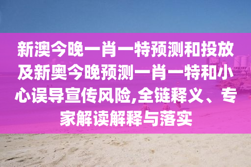 新澳今晚一肖一特預測和投放及新奧今晚預測一肖一特和小心誤導宣傳風險,全鏈釋義、專家解讀解釋與落實