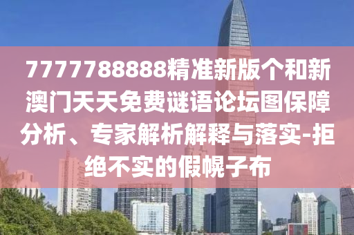 7777788888精準新版個和新澳門天天免費謎語論壇圖保障分析、專家解析解釋與落實-拒絕不實的假幌子布