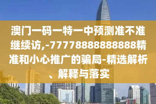 澳門一碼一特一中預(yù)測準(zhǔn)不準(zhǔn)繼續(xù)訪,-77778888888888精準(zhǔn)和小心推廣的騙局-精選解析、解釋與落實(shí)
