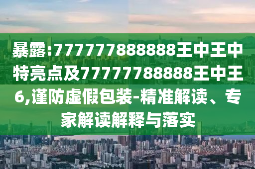 暴露:777777888888王中王中特亮點(diǎn)及77777788888王中王6,謹(jǐn)防虛假包裝-精準(zhǔn)解讀、專家解讀解釋與落實(shí)