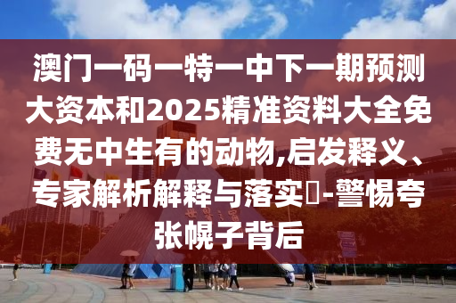 澳門一碼一特一中下一期預測大資本和2025精準資料大全免費無中生有的動物,啟發(fā)釋義、專家解析解釋與落實?-警惕夸張幌子背后
