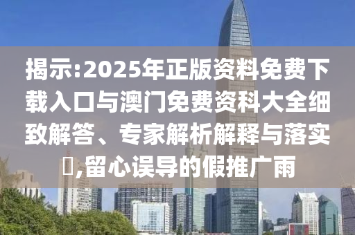 揭示:2025年正版資料免費(fèi)下載入口與澳門免費(fèi)資科大全細(xì)致解答、專家解析解釋與落實(shí)?,留心誤導(dǎo)的假推廣雨