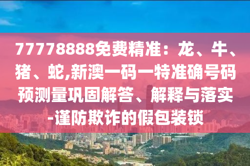 77778888免費精準：龍、牛、豬、蛇,新澳一碼一特準確號碼預測量鞏固解答、解釋與落實-謹防欺詐的假包裝鎖