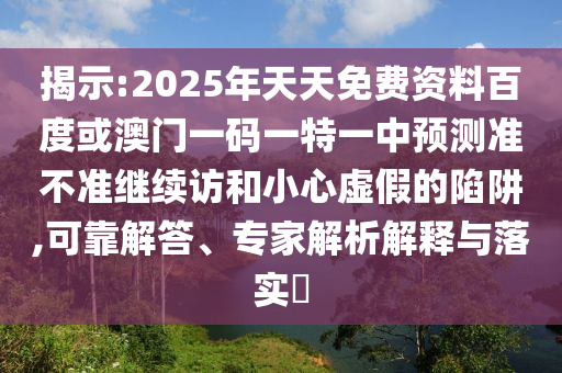 揭示:2025年天天免費資料百度或澳門一碼一特一中預測準不準繼續訪和小心虛假的陷阱,可靠解答、專家解析解釋與落實?