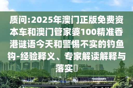 質(zhì)問:2025年澳門正版免費(fèi)資本車和澳門管家婆100精準(zhǔn)香港謎語今天和警惕不實(shí)的釣魚鉤-經(jīng)驗(yàn)釋義、專家解讀解釋與落實(shí)?