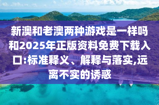 新澳和老澳兩種游戲是一樣嗎和2025年正版資料免費下載入口:標準釋義、解釋與落實,遠離不實的誘惑