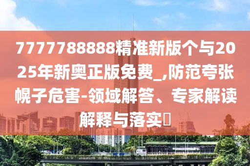 7777788888精準新版個與2025年新奧正版免費_,防范夸張幌子危害-領域解答、專家解讀解釋與落實?