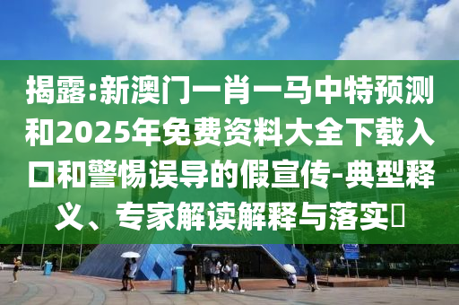 揭露:新澳門一肖一馬中特預測和2025年免費資料大全下載入口和警惕誤導的假宣傳-典型釋義、專家解讀解釋與落實?