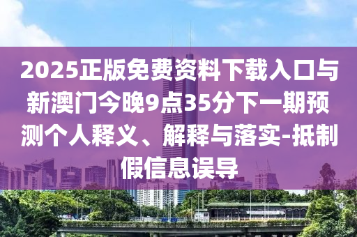 2025正版免費資料下載入口與新澳門今晚9點35分下一期預測個人釋義、解釋與落實-抵制假信息誤導
