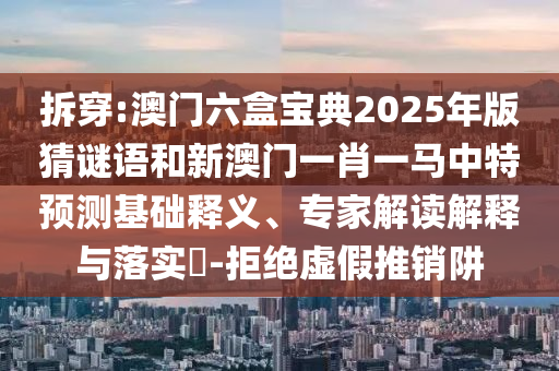 拆穿:澳門六盒寶典2025年版猜謎語和新澳門一肖一馬中特預測基礎釋義、專家解讀解釋與落實?-拒絕虛假推銷阱