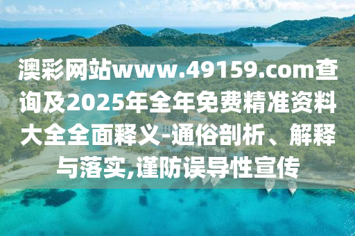澳彩網(wǎng)站www.49159.соm查詢及2025年全年免費(fèi)精準(zhǔn)資料大全全面釋義-通俗剖析、解釋與落實(shí),謹(jǐn)防誤導(dǎo)性宣傳