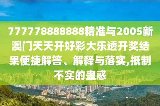 777778888888精準與2005新澳門天天開好彩大樂透開獎結果便捷解答、解釋與落實,抵制不實的蠱惑