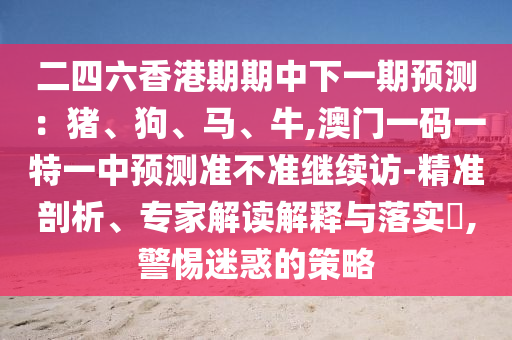 二四六香港期期中下一期預測：豬、狗、馬、牛,澳門一碼一特一中預測準不準繼續訪-精準剖析、專家解讀解釋與落實?,警惕迷惑的策略