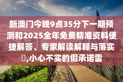 新澳門今晚9點35分下一期預測和2025全年免費精準資料便捷解答、專家解讀解釋與落實?,小心不實的假承諾雷