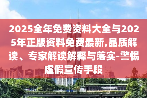 2025全年免費資料大全與2025年正版資料免費最新,品質解讀、專家解讀解釋與落實-警惕虛假宣傳手段