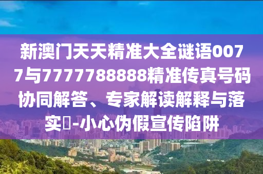新澳門天天精準大全謎語0077與7777788888精準傳真號碼協同解答、專家解讀解釋與落實?-小心偽假宣傳陷阱