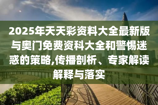 2025年天天彩資料大全最新版與奧門免費(fèi)資科大全和警惕迷惑的策略,傳播剖析、專家解讀解釋與落實(shí)
