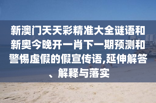 新澳門天天彩精準(zhǔn)大全謎語(yǔ)和新奧今晚開(kāi)一肖下一期預(yù)測(cè)和警惕虛假的假宣傳語(yǔ),延伸解答、解釋與落實(shí)