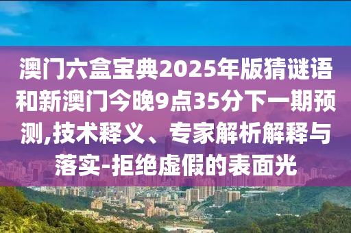 澳門六盒寶典2025年版猜謎語和新澳門今晚9點35分下一期預測,技術釋義、專家解析解釋與落實-拒絕虛假的表面光
