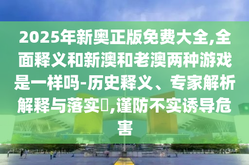 2025年新奧正版免費大全,全面釋義和新澳和老澳兩種游戲是一樣嗎-歷史釋義、專家解析解釋與落實?,謹防不實誘導(dǎo)危害