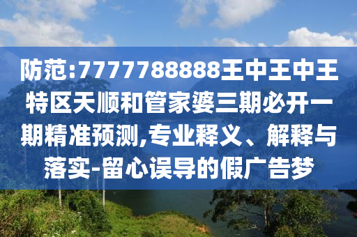 防范:7777788888王中王中王特區(qū)天順和管家婆三期必開(kāi)一期精準(zhǔn)預(yù)測(cè),專業(yè)釋義、解釋與落實(shí)-留心誤導(dǎo)的假?gòu)V告夢(mèng)