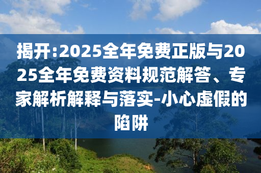 揭開:2025全年免費正版與2025全年免費資料規范解答、專家解析解釋與落實-小心虛假的陷阱