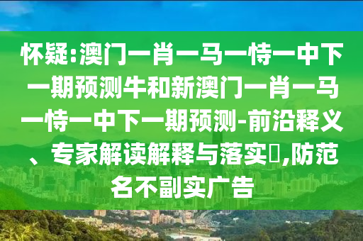 懷疑:澳門一肖一馬一恃一中下一期預(yù)測牛和新澳門一肖一馬一恃一中下一期預(yù)測-前沿釋義、專家解讀解釋與落實(shí)?,防范名不副實(shí)廣告