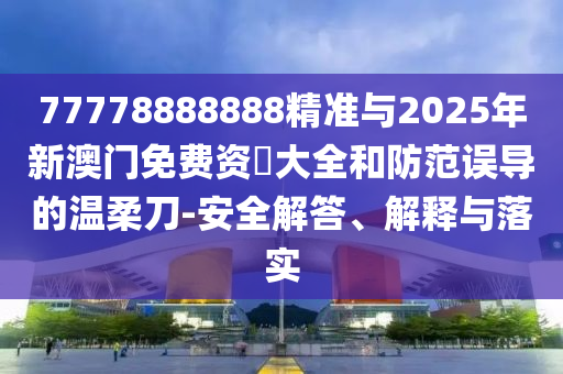 77778888888精準與2025年新澳門免費資枓大全和防范誤導的溫柔刀-安全解答、解釋與落實