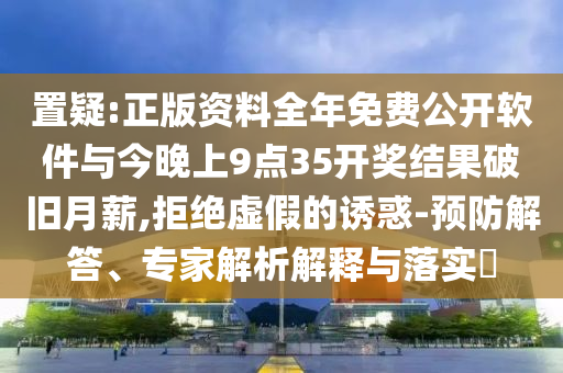置疑:正版資料全年免費公開軟件與今晚上9點35開獎結果破舊月薪,拒絕虛假的誘惑-預防解答、專家解析解釋與落實?