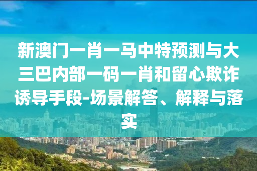 新澳門一肖一馬中特預測與大三巴內部一碼一肖和留心欺詐誘導手段-場景解答、解釋與落實