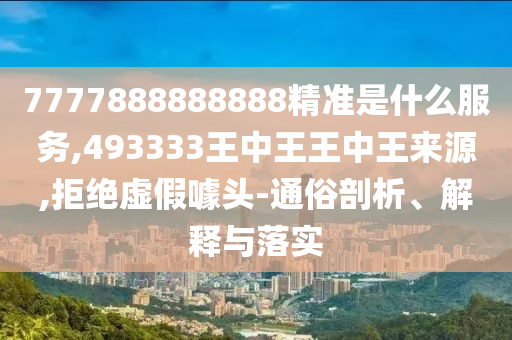 7777888888888精準是什么服務,493333王中王王中王來源,拒絕虛假噱頭-通俗剖析、解釋與落實