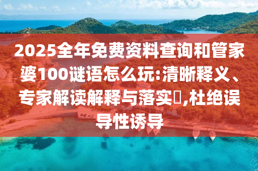 2025全年免費資料查詢和管家婆100謎語怎么玩:清晰釋義、專家解讀解釋與落實?,杜絕誤導性誘導