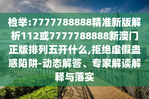 檢舉:7777788888精準新版解析112或7777788888新澳門正版排列五開什么,拒絕虛假蠱惑陷阱-動態(tài)解答、專家解讀解釋與落實