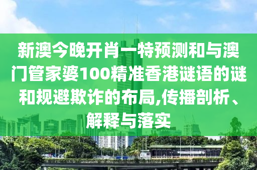 新澳今晚開肖一特預(yù)測和與澳門管家婆100精準(zhǔn)香港謎語的謎和規(guī)避欺詐的布局,傳播剖析、解釋與落實