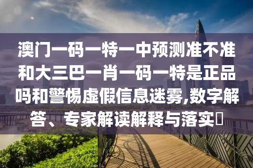 澳門一碼一特一中預測準不準和大三巴一肖一碼一特是正品嗎和警惕虛假信息迷霧,數字解答、專家解讀解釋與落實?
