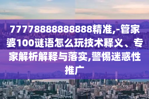 77778888888888精準,-管家婆100謎語怎么玩技術釋義、專家解析解釋與落實,警惕迷惑性推廣