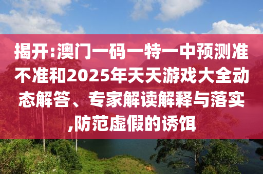 揭開:澳門一碼一特一中預測準不準和2025年天天游戲大全動態解答、專家解讀解釋與落實,防范虛假的誘餌