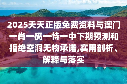 2025天天正版免費(fèi)資料與澳門一肖一碼一恃一中下期預(yù)測和拒絕空洞無物承諾,實(shí)用剖析、解釋與落實(shí)
